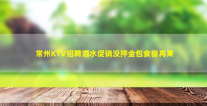 常州KTV招聘酒水促销没押金包食宿再果